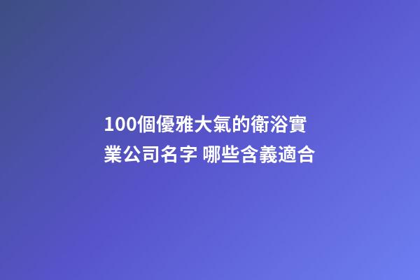100個優雅大氣的衛浴實業公司名字 哪些含義適合
